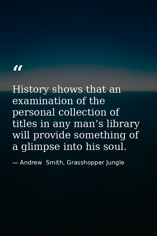 History shows that an examination of the personal collection of titles in any man’s library will provide something of a  — Andrew  Smith, Grasshopper Jungle
