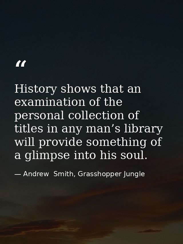 History shows that an examination of the personal collection of titles in any man’s library will provide something of a  — Andrew  Smith, Grasshopper Jungle
