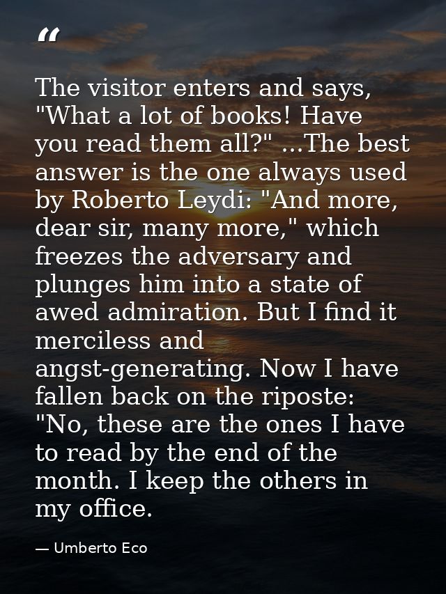 The visitor enters and says, "What a lot of books! Have you read them all?" ...The best answer is the one always used by — Umberto Eco
