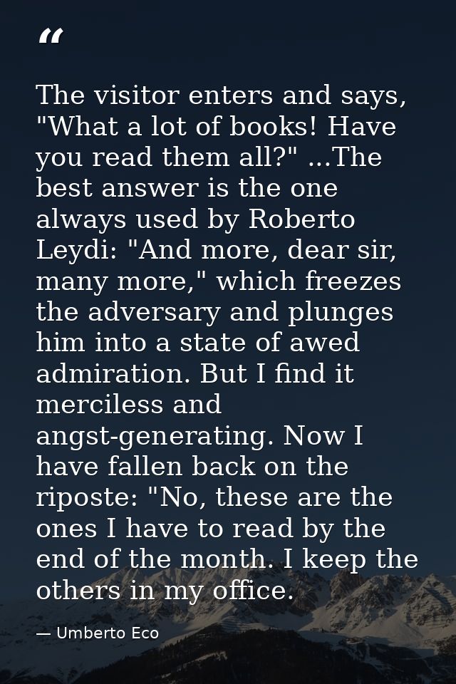 The visitor enters and says, "What a lot of books! Have you read them all?" ...The best answer is the one always used by — Umberto Eco