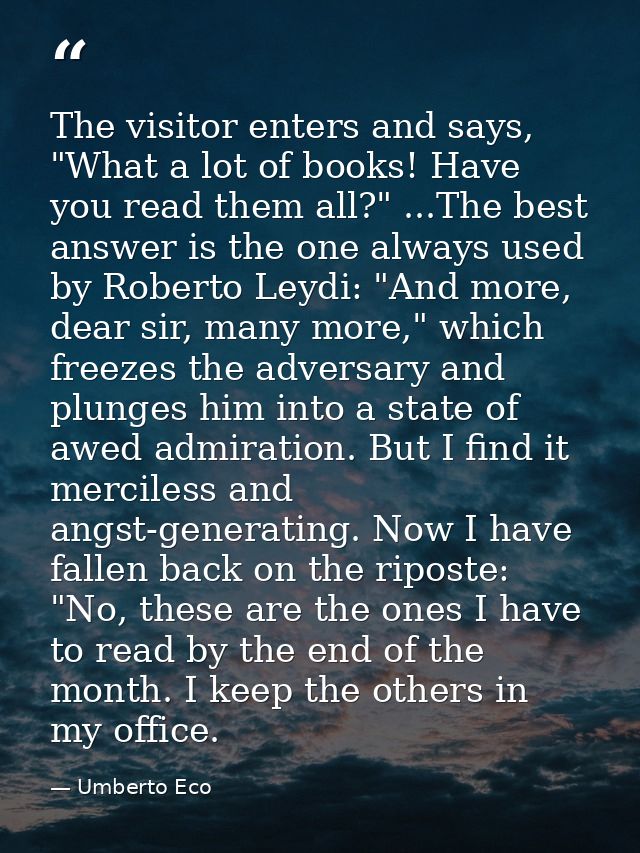 The visitor enters and says, "What a lot of books! Have you read them all?" ...The best answer is the one always used by — Umberto Eco