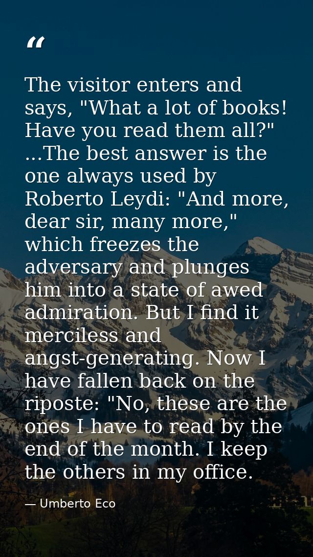 The visitor enters and says, "What a lot of books! Have you read them all?" ...The best answer is the one always used by — Umberto Eco