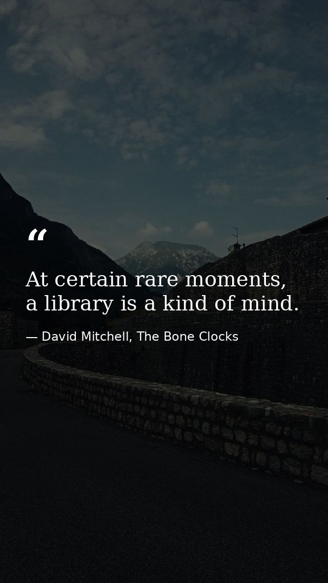 At certain rare moments, a library is a kind of mind. — David Mitchell, The Bone Clocks