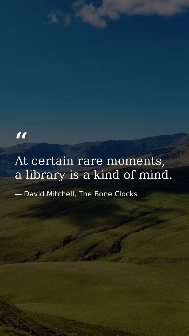 At certain rare moments, a library is a kind of mind. — David Mitchell, The Bone Clocks