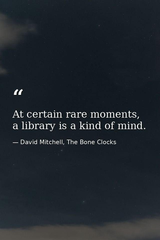 At certain rare moments, a library is a kind of mind. — David Mitchell, The Bone Clocks