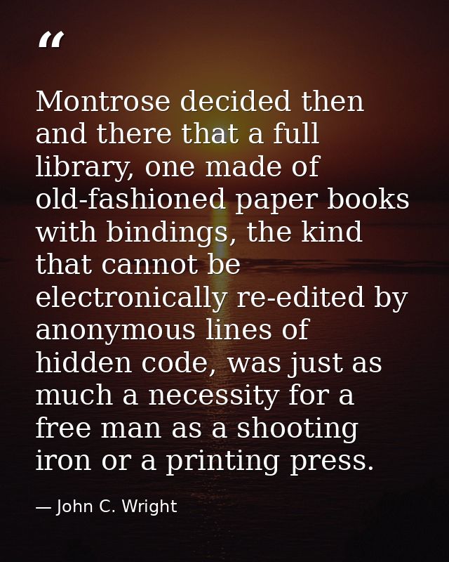 Montrose decided then and there that a full library, one made of old-fashioned paper books with bindings, the kind that  — John C. Wright