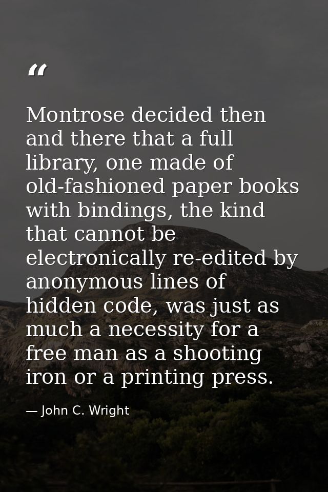 Montrose decided then and there that a full library, one made of old-fashioned paper books with bindings, the kind that  — John C. Wright