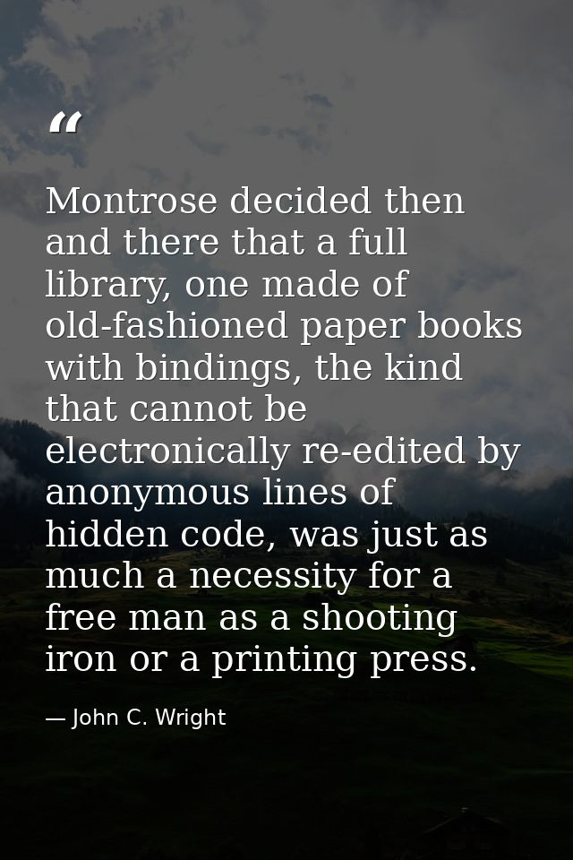 Montrose decided then and there that a full library, one made of old-fashioned paper books with bindings, the kind that  — John C. Wright