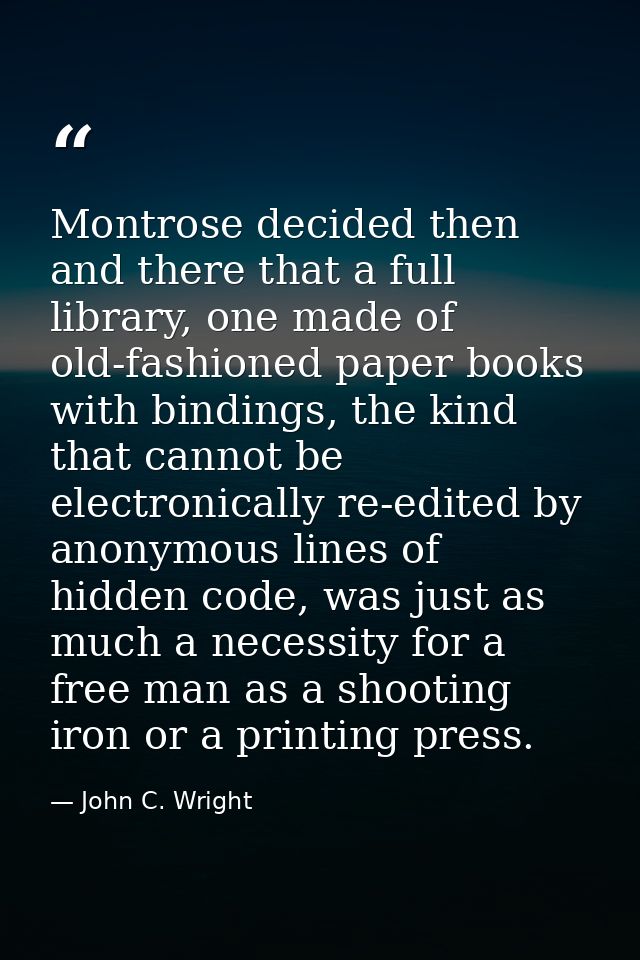 Montrose decided then and there that a full library, one made of old-fashioned paper books with bindings, the kind that  — John C. Wright