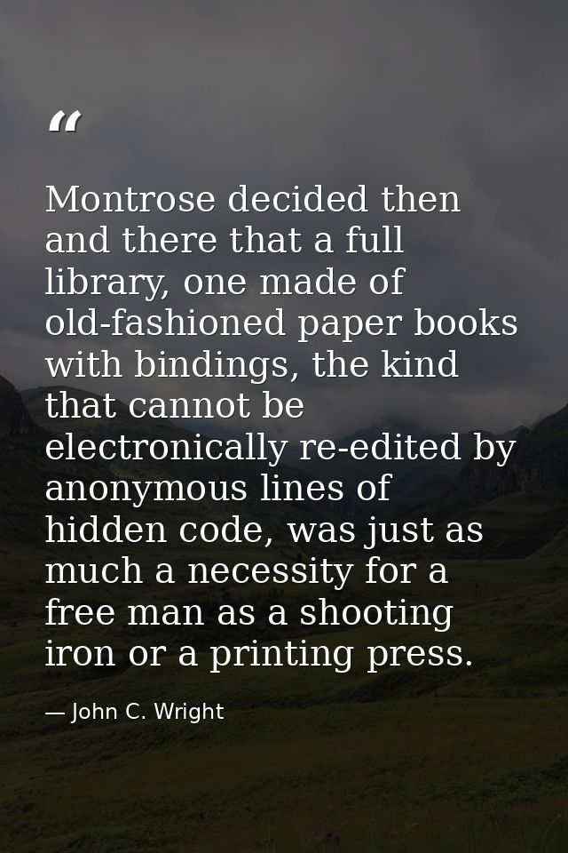 Montrose decided then and there that a full library, one made of old-fashioned paper books with bindings, the kind that  — John C. Wright