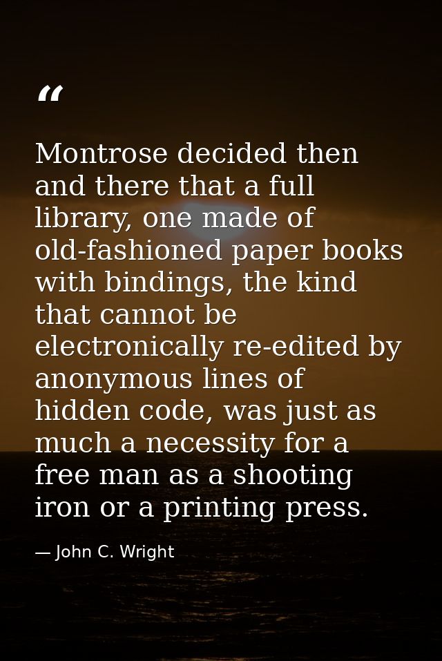 Montrose decided then and there that a full library, one made of old-fashioned paper books with bindings, the kind that  — John C. Wright