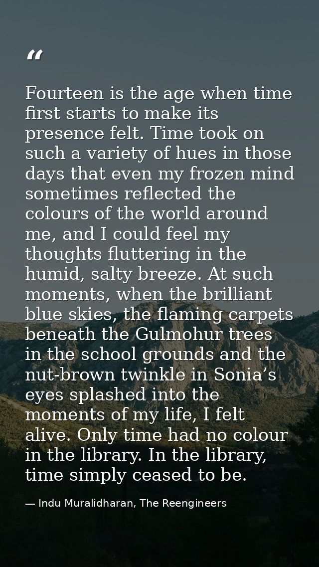 Fourteen is the age when time first starts to make its presence felt. Time took on such a variety of hues in those days  — Indu Muralidharan, The Reengineers