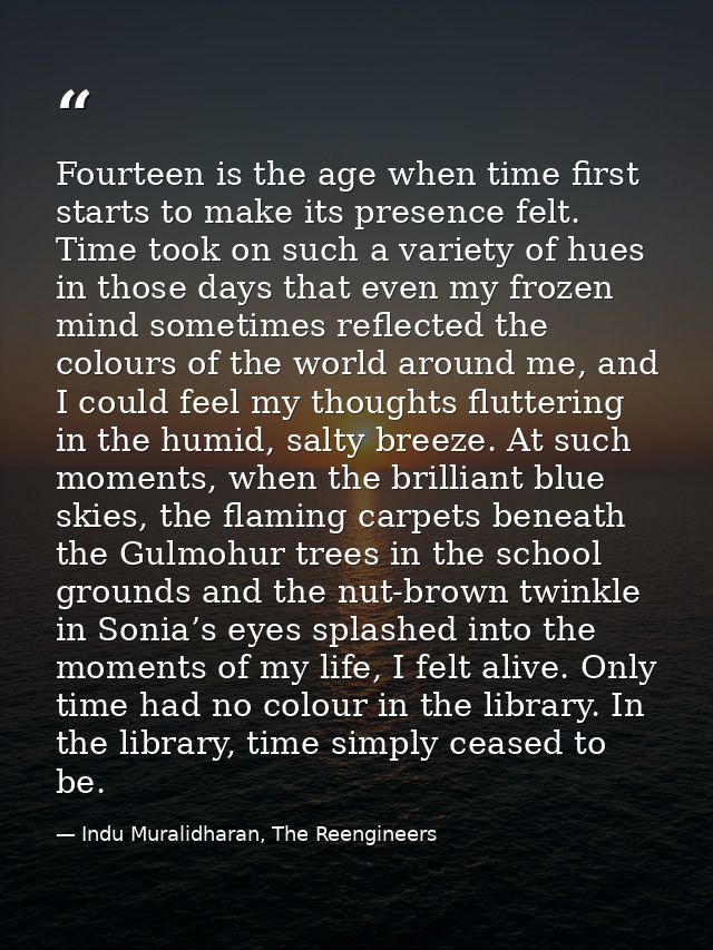 Fourteen is the age when time first starts to make its presence felt. Time took on such a variety of hues in those days  — Indu Muralidharan, The Reengineers