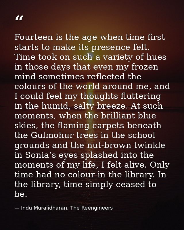 Fourteen is the age when time first starts to make its presence felt. Time took on such a variety of hues in those days  — Indu Muralidharan, The Reengineers