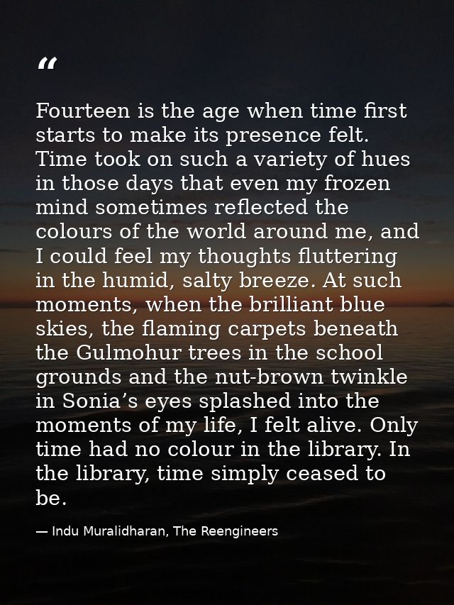 Fourteen is the age when time first starts to make its presence felt. Time took on such a variety of hues in those days  — Indu Muralidharan, The Reengineers