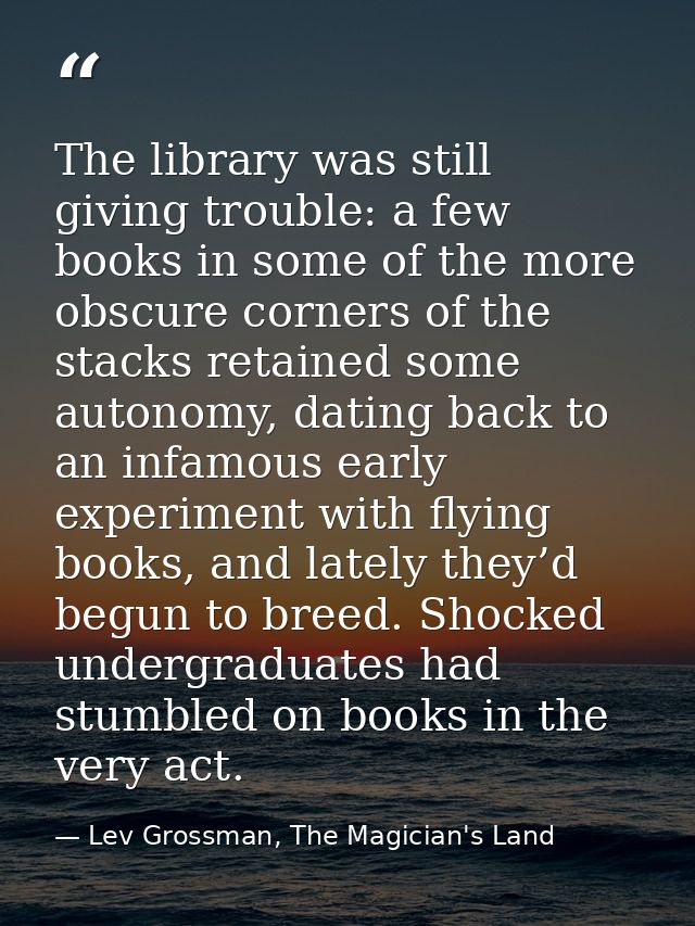 The library was still giving trouble: a few books in some of the more obscure corners of the stacks retained some autono — Lev Grossman, The Magician's Land