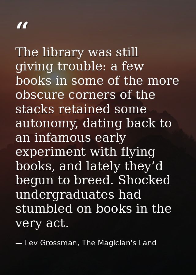 The library was still giving trouble: a few books in some of the more obscure corners of the stacks retained some autono — Lev Grossman, The Magician's Land
