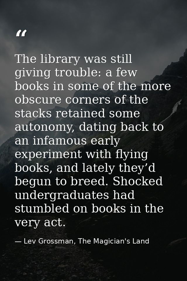 The library was still giving trouble: a few books in some of the more obscure corners of the stacks retained some autono — Lev Grossman, The Magician's Land
