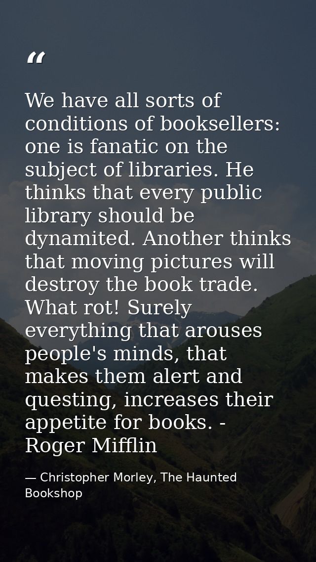 We have all sorts of conditions of booksellers: one is fanatic on the subject of libraries. He thinks that every public  — Christopher Morley, The Haunted Bookshop