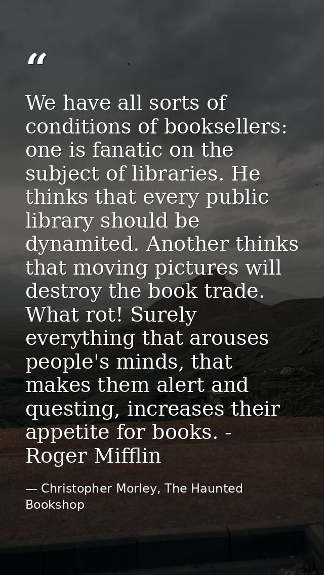 We have all sorts of conditions of booksellers: one is fanatic on the subject of libraries. He thinks that every public  — Christopher Morley, The Haunted Bookshop