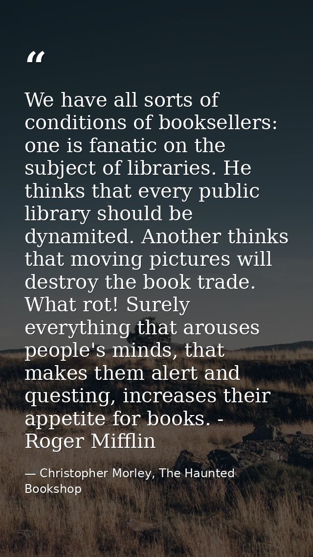 We have all sorts of conditions of booksellers: one is fanatic on the subject of libraries. He thinks that every public  — Christopher Morley, The Haunted Bookshop