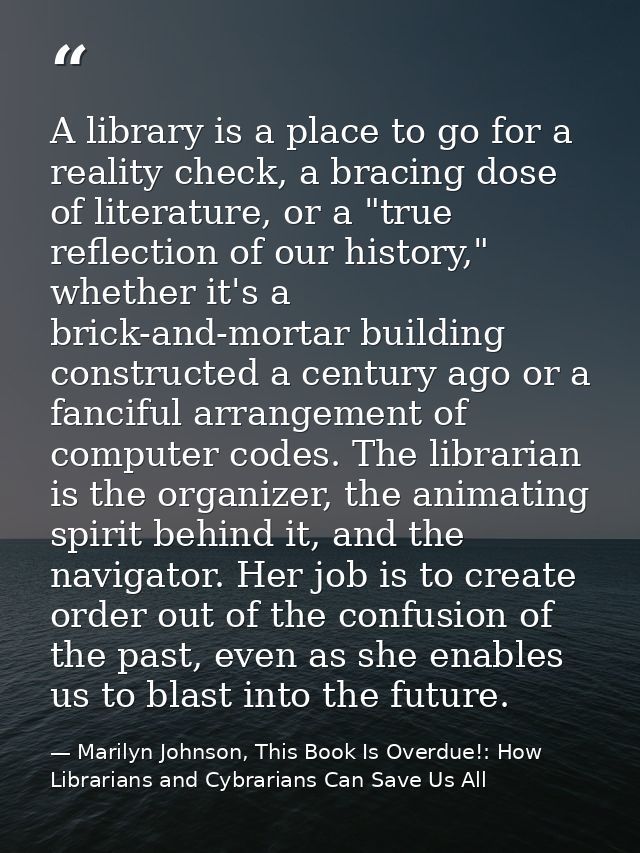 A library is a place to go for a reality check, a bracing dose of literature, or a "true reflection of our history," whe — Marilyn Johnson, This Book Is Overdue!: How Librarians and Cybrarians Can Save Us All