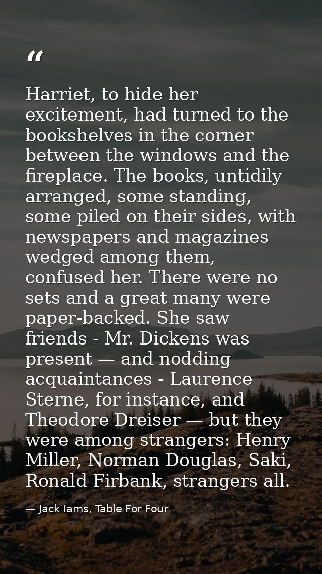 Harriet, to hide her excitement, had turned to the bookshelves in the corner between the windows and the fireplace. The  — Jack Iams, Table For Four