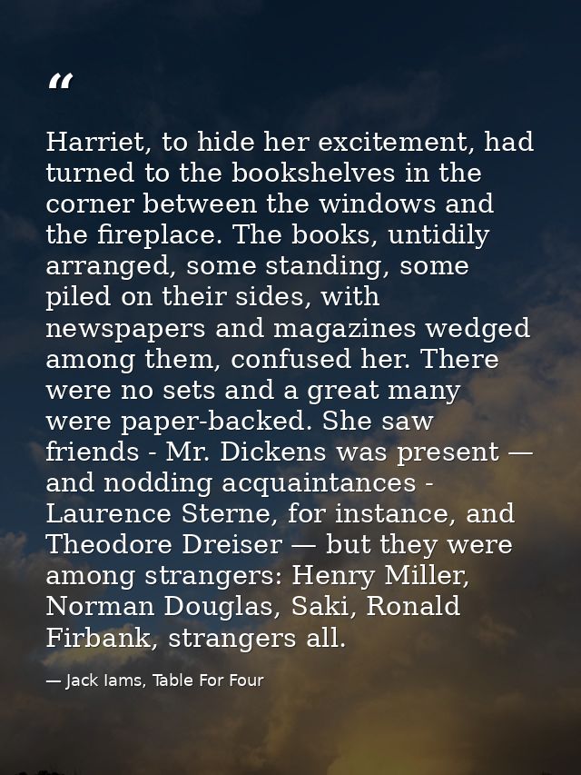 Harriet, to hide her excitement, had turned to the bookshelves in the corner between the windows and the fireplace. The  — Jack Iams, Table For Four