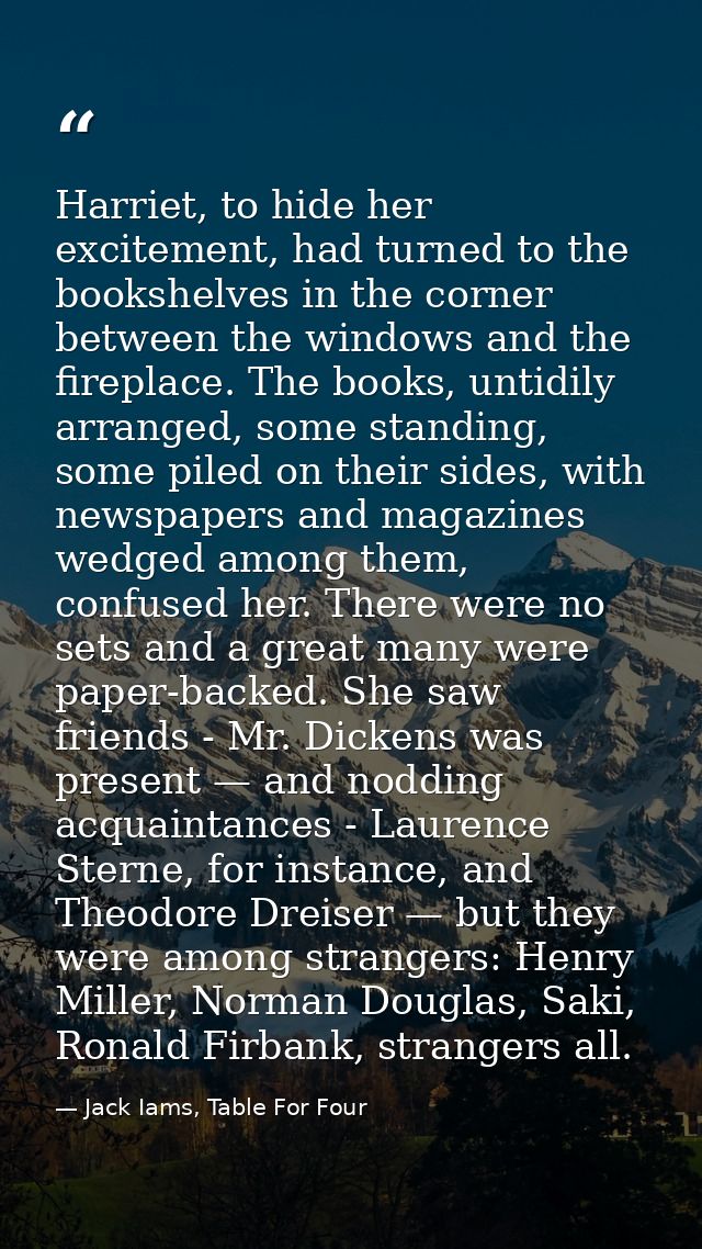 Harriet, to hide her excitement, had turned to the bookshelves in the corner between the windows and the fireplace. The  — Jack Iams, Table For Four