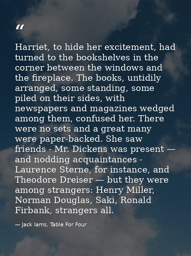 Harriet, to hide her excitement, had turned to the bookshelves in the corner between the windows and the fireplace. The  — Jack Iams, Table For Four
