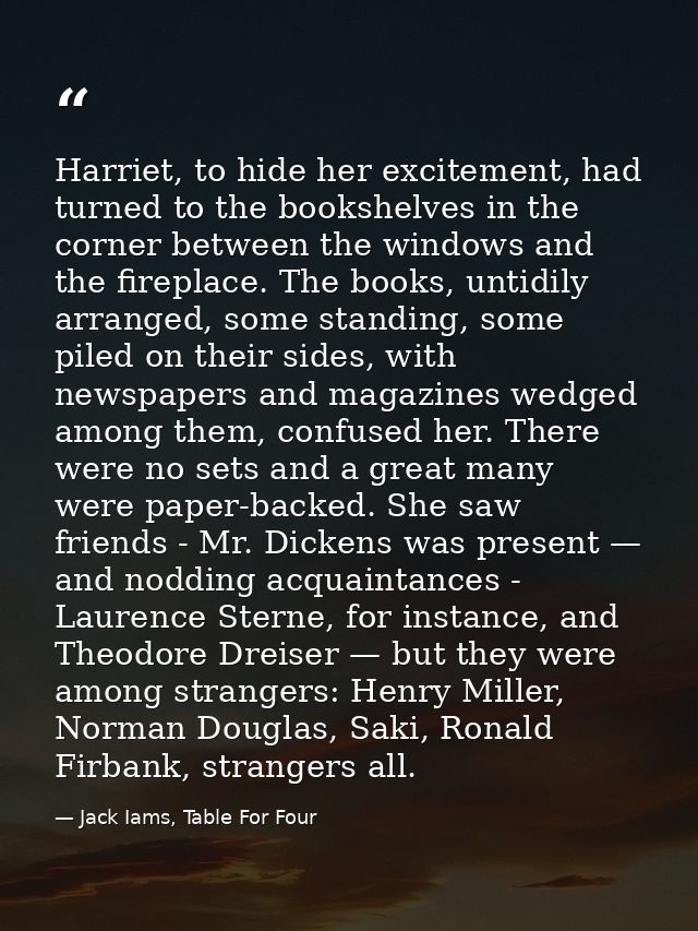 Harriet, to hide her excitement, had turned to the bookshelves in the corner between the windows and the fireplace. The  — Jack Iams, Table For Four