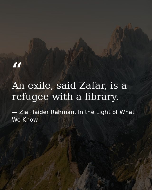An exile, said Zafar, is a refugee with a library. — Zia Haider Rahman, In the Light of What We Know