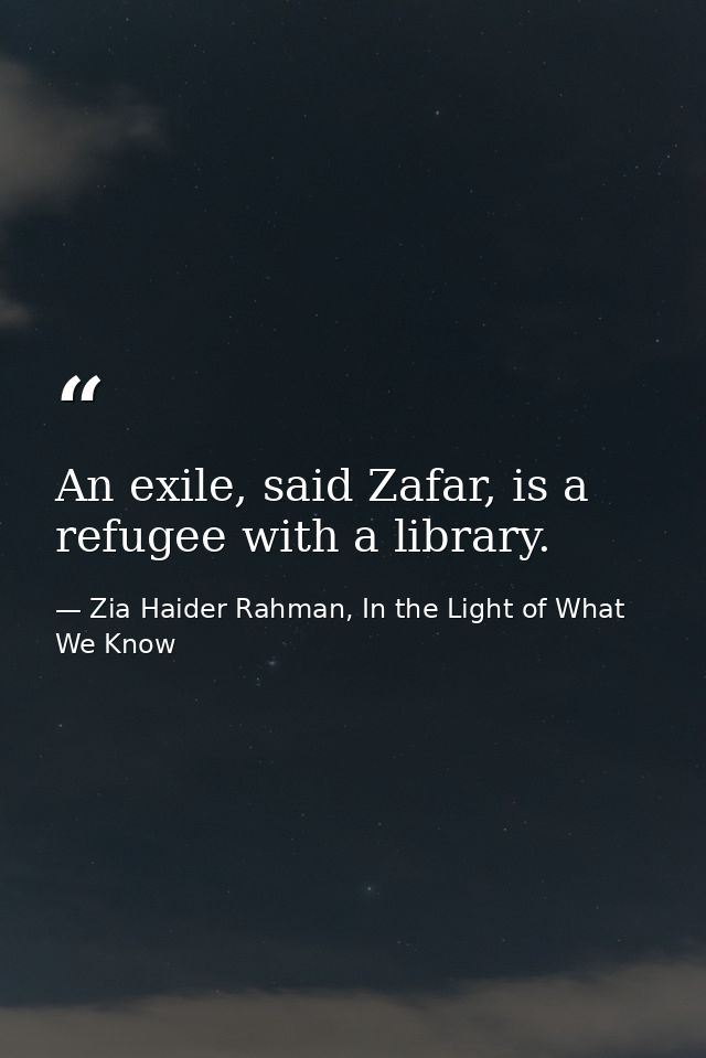 An exile, said Zafar, is a refugee with a library. — Zia Haider Rahman, In the Light of What We Know
