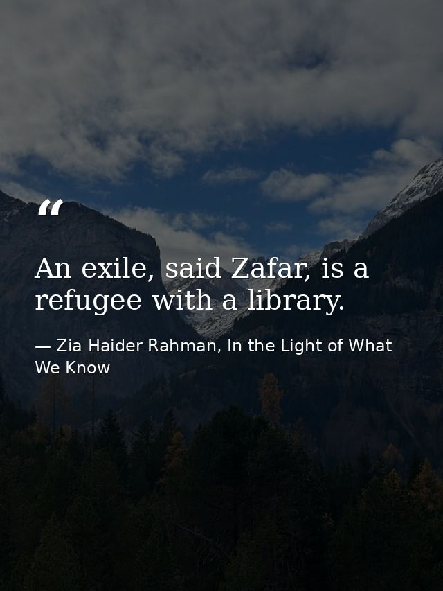 An exile, said Zafar, is a refugee with a library. — Zia Haider Rahman, In the Light of What We Know