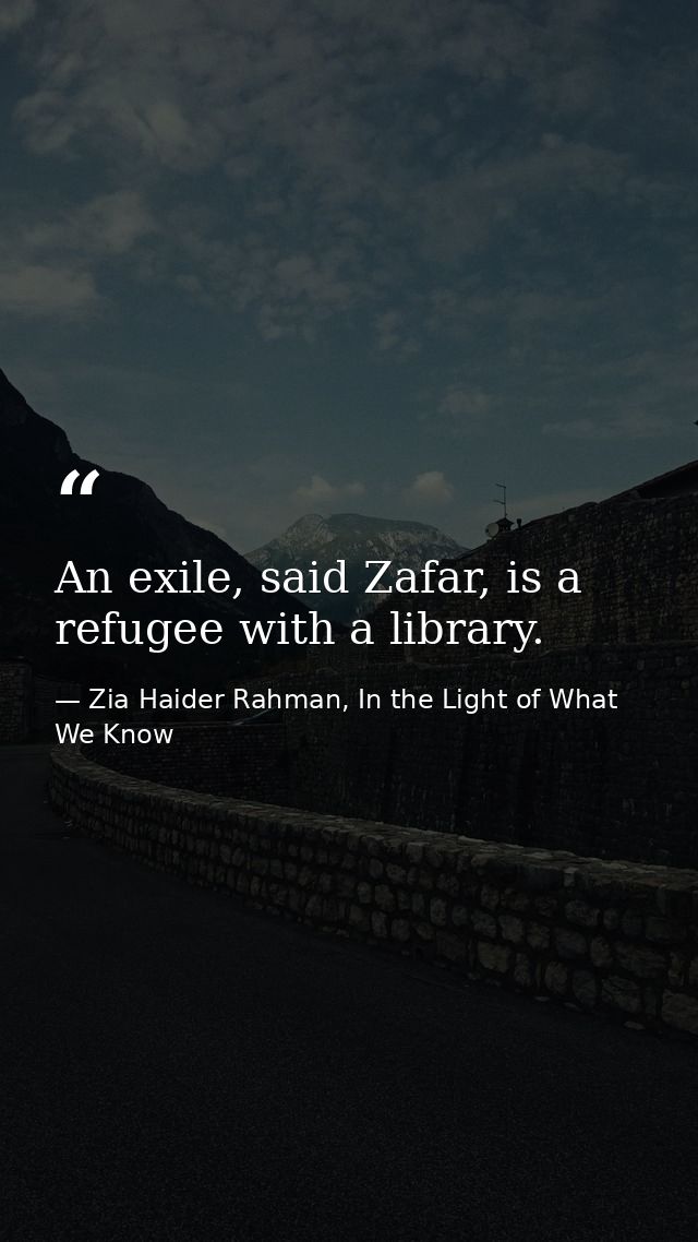 An exile, said Zafar, is a refugee with a library. — Zia Haider Rahman, In the Light of What We Know