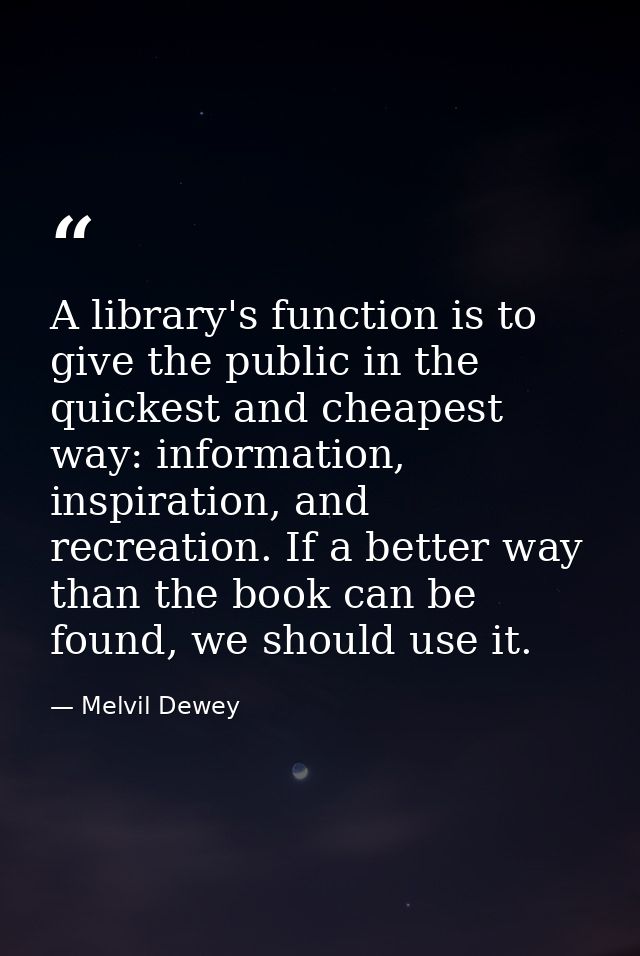 A library's function is to give the public in the quickest and cheapest way: information, inspiration, and recreation. I — Melvil Dewey