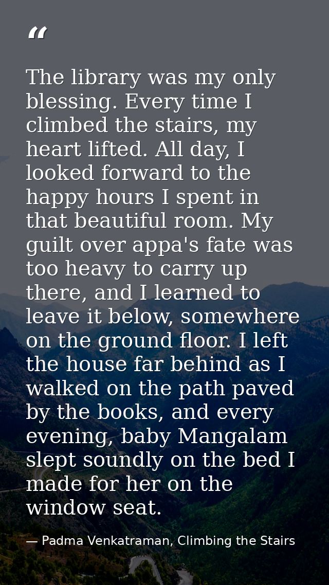The library was my only blessing. Every time I climbed the stairs, my heart lifted. All day, I looked forward to the hap — Padma Venkatraman, Climbing the Stairs