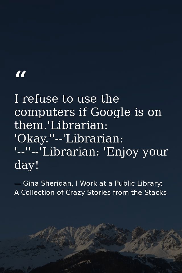 I refuse to use the computers if Google is on them.'Librarian: 'Okay.''--'Librarian: '--''--'Librarian: 'Enjoy your day! — Gina Sheridan, I Work at a Public Library: A Collection of Crazy Stories from the Stacks
