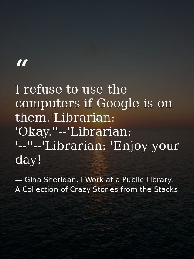 I refuse to use the computers if Google is on them.'Librarian: 'Okay.''--'Librarian: '--''--'Librarian: 'Enjoy your day! — Gina Sheridan, I Work at a Public Library: A Collection of Crazy Stories from the Stacks