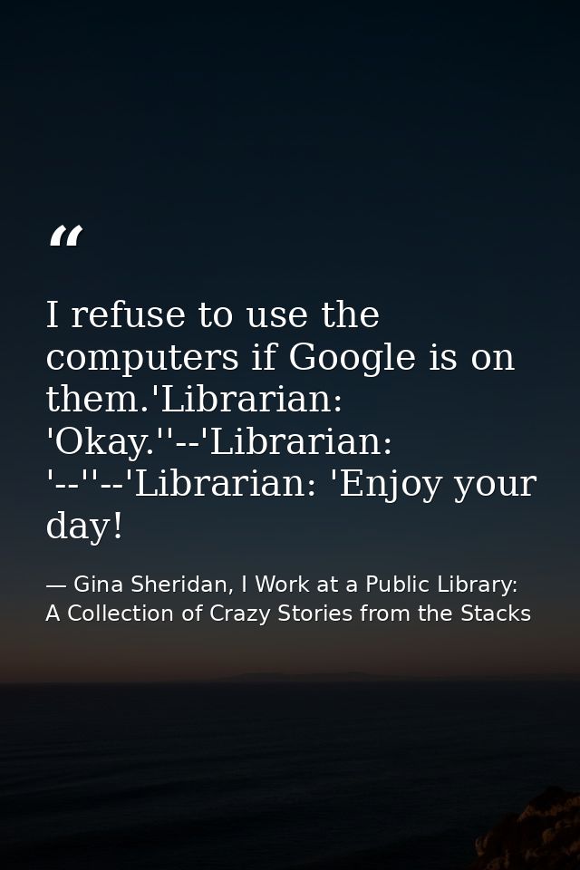 I refuse to use the computers if Google is on them.'Librarian: 'Okay.''--'Librarian: '--''--'Librarian: 'Enjoy your day! — Gina Sheridan, I Work at a Public Library: A Collection of Crazy Stories from the Stacks