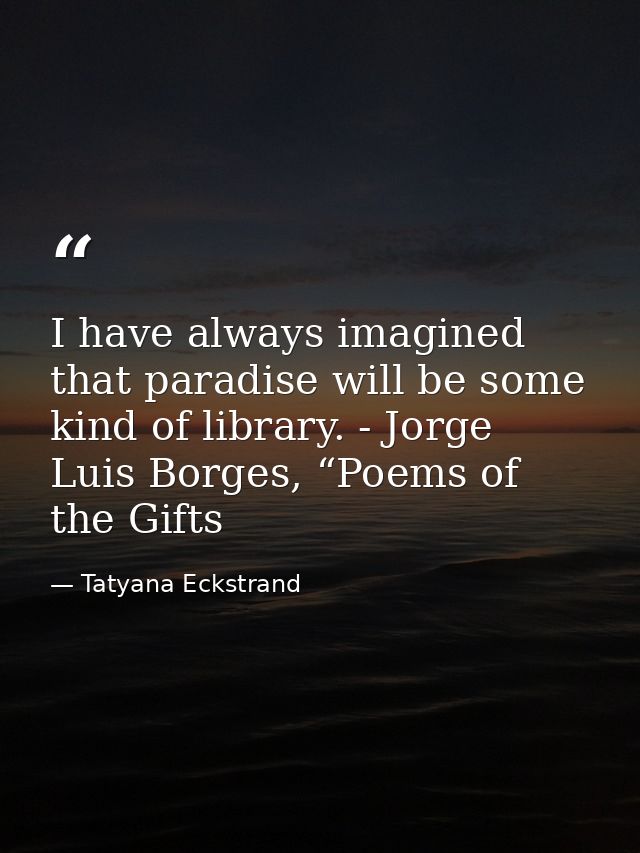 I have always imagined that paradise will be some kind of library. - Jorge Luis Borges, “Poems of the Gifts — Tatyana Eckstrand
