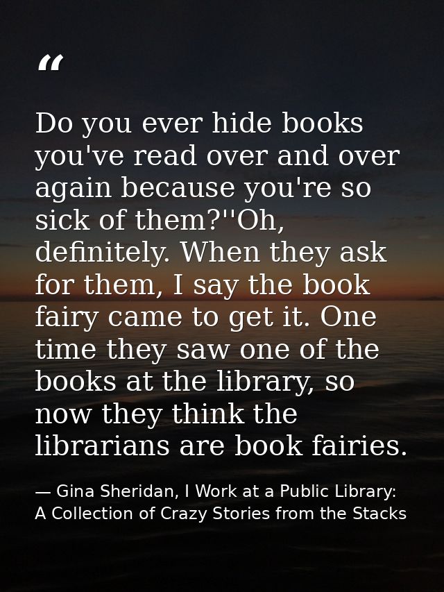 Do you ever hide books you've read over and over again because you're so sick of them?''Oh, definitely. When they ask fo — Gina Sheridan, I Work at a Public Library: A Collection of Crazy Stories from the Stacks