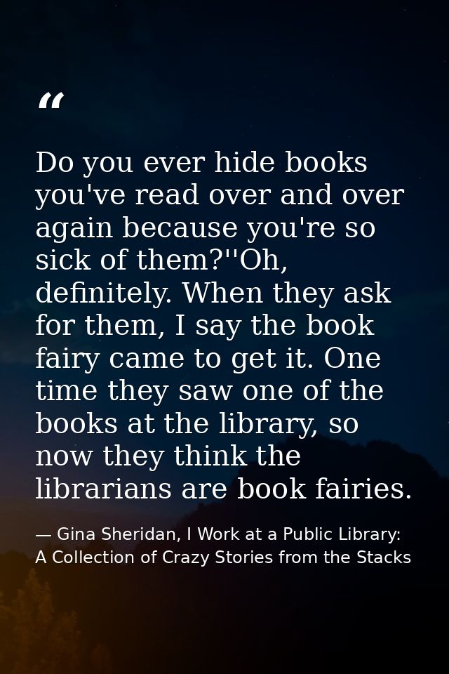 Do you ever hide books you've read over and over again because you're so sick of them?''Oh, definitely. When they ask fo — Gina Sheridan, I Work at a Public Library: A Collection of Crazy Stories from the Stacks