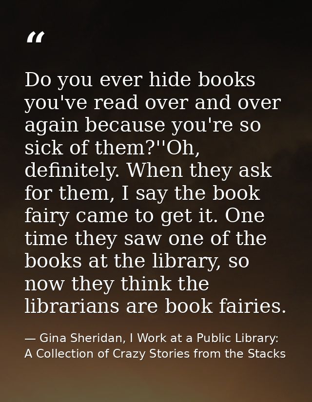 Do you ever hide books you've read over and over again because you're so sick of them?''Oh, definitely. When they ask fo — Gina Sheridan, I Work at a Public Library: A Collection of Crazy Stories from the Stacks