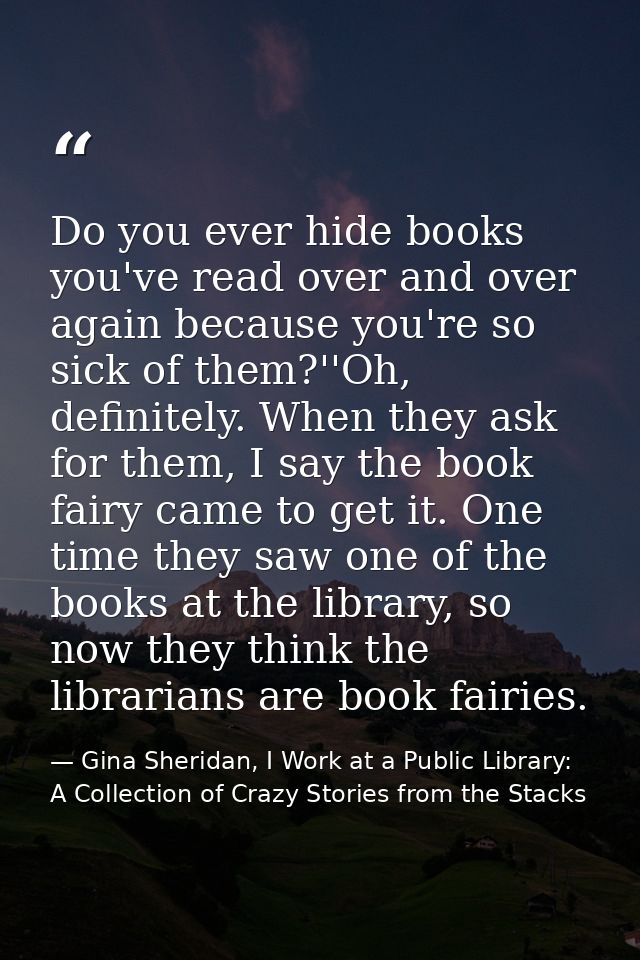 Do you ever hide books you've read over and over again because you're so sick of them?''Oh, definitely. When they ask fo — Gina Sheridan, I Work at a Public Library: A Collection of Crazy Stories from the Stacks