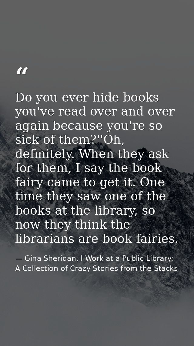 Do you ever hide books you've read over and over again because you're so sick of them?''Oh, definitely. When they ask fo — Gina Sheridan, I Work at a Public Library: A Collection of Crazy Stories from the Stacks