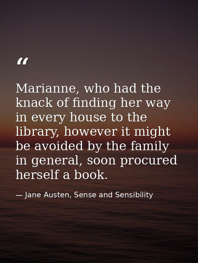 Marianne, who had the knack of finding her way in every house to the library, however it might be avoided by the family  — Jane Austen, Sense and Sensibility
