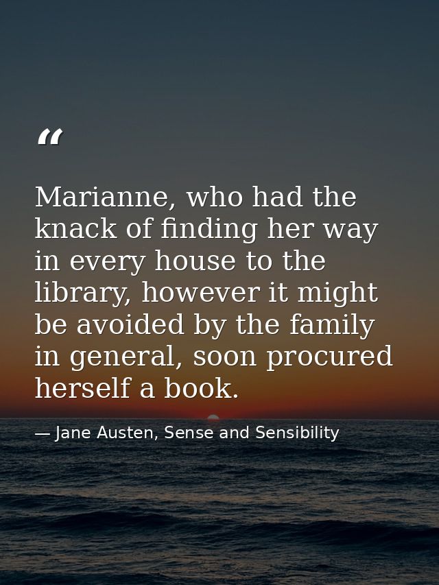 Marianne, who had the knack of finding her way in every house to the library, however it might be avoided by the family  — Jane Austen, Sense and Sensibility