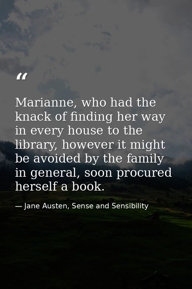 Marianne, who had the knack of finding her way in every house to the library, however it might be avoided by the family  — Jane Austen, Sense and Sensibility