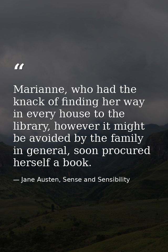 Marianne, who had the knack of finding her way in every house to the library, however it might be avoided by the family  — Jane Austen, Sense and Sensibility